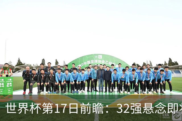 世界杯第17日前瞻：32强悬念即将全部揭晓 39岁超巨争创神迹