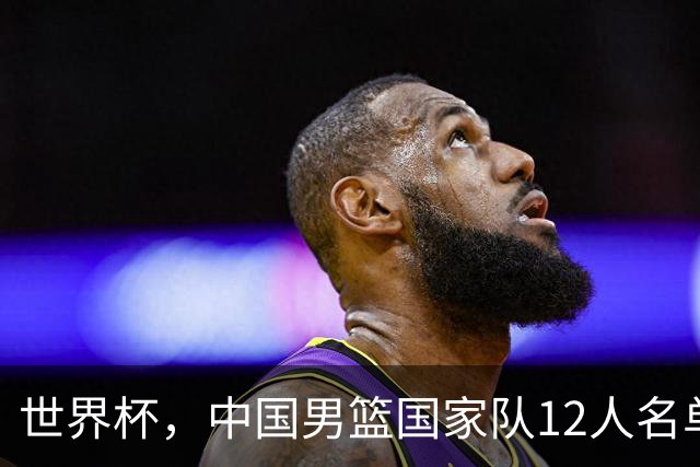 世界杯，中国男篮国家队12人名单预测出炉，庞峥麟赵维伦2人入选