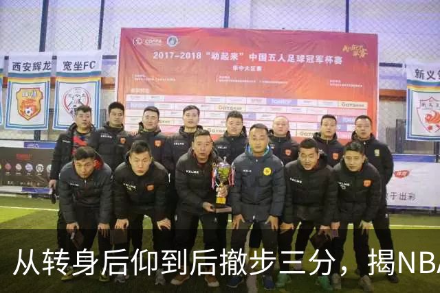 从转身后仰到后撤步三分，揭NBA最强杀招的演变与进化