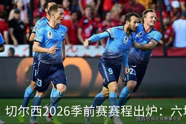 切尔西2026季前赛赛程出炉：六场热身横跨澳洲亚洲，8月23日英超首战