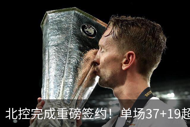 北控完成重磅签约！单场37+19超级外援加盟，季后赛格局恐被打乱