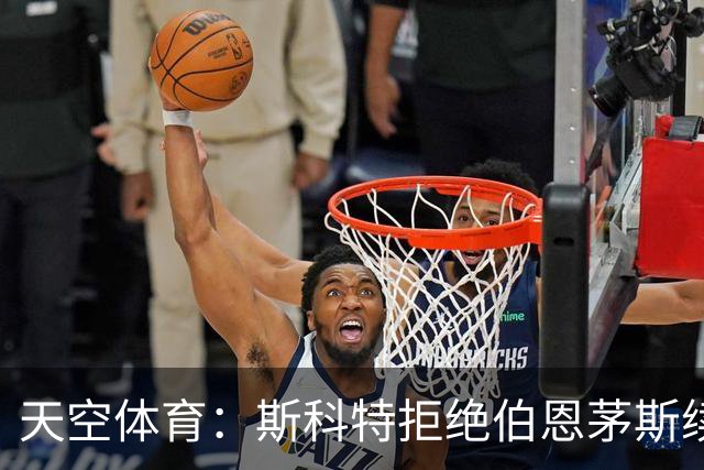 天空体育：斯科特拒绝伯恩茅斯续约，曼联阿森纳已“高度警惕”