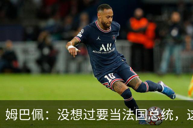 姆巴佩：没想过要当法国总统，这不在我的计划中，我已经够招人恨了