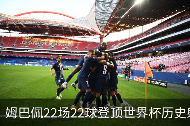 姆巴佩22场22球登顶世界杯历史射手王 梅西两项纪录被刷新