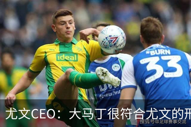 尤文CEO：大马丁很符合尤文的形象 弗拉霍维奇目前不在考虑范围内