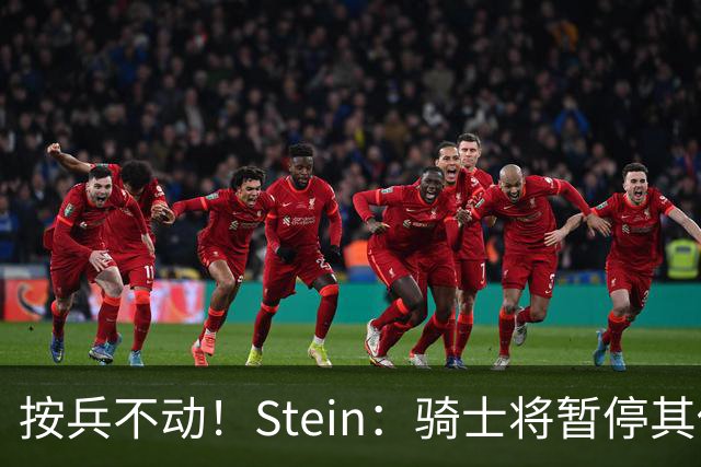 按兵不动！Stein：骑士将暂停其他一切运作 静候詹姆斯决定