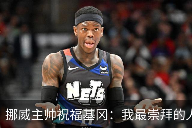 挪威主帅祝福基冈：我最崇拜的人，希望他一定要撑住、早日复康
