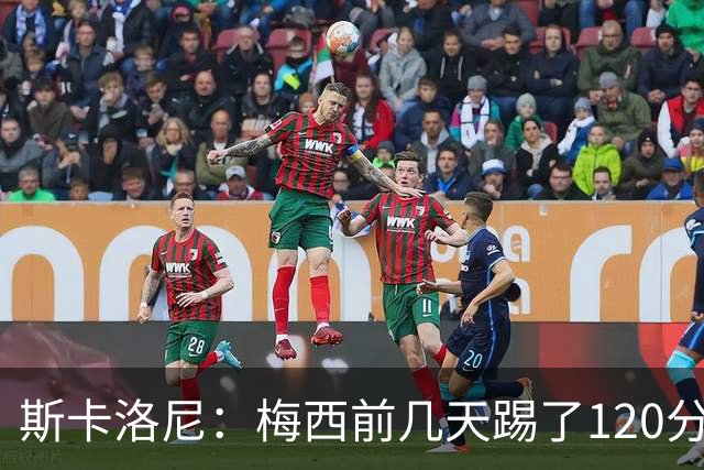 斯卡洛尼：梅西前几天踢了120分钟 他没跟我说不舒服，所以他会上