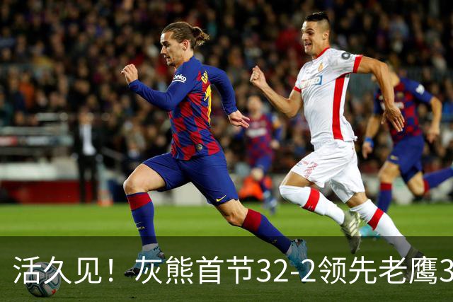 活久见！灰熊首节32-2领先老鹰30分 开局轰出21-0太猛了