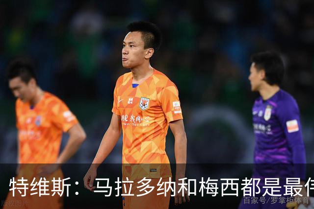 特维斯：马拉多纳和梅西都是最伟大的球员，不能比较他们
