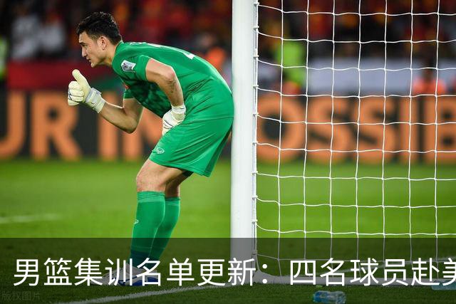 男篮集训名单更新：四名球员赴美，迎来两位潜力后卫，五名主力球员依旧缺席