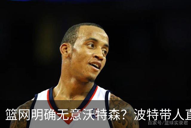 篮网明确无意沃特森？波特带人直入训练馆引猜疑