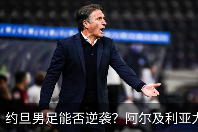 约旦男足能否逆袭？阿尔及利亚力求全力以赴进攻！