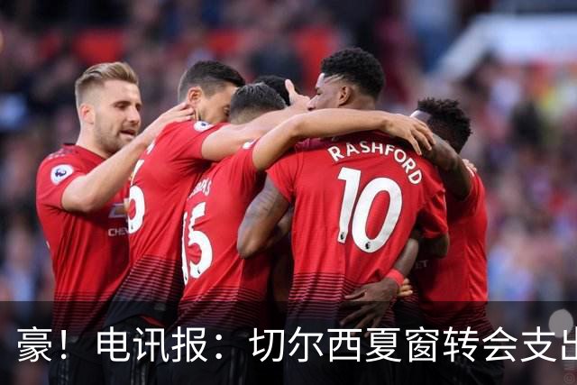 豪！电讯报：切尔西夏窗转会支出即将连续第五个赛季突破2亿镑