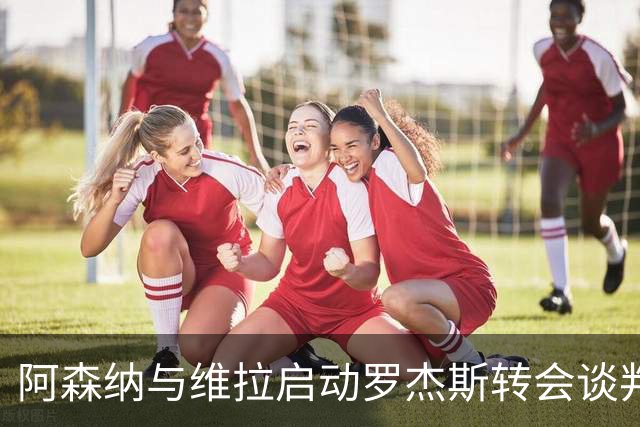 阿森纳与维拉启动罗杰斯转会谈判,赖斯盛赞其不可思议