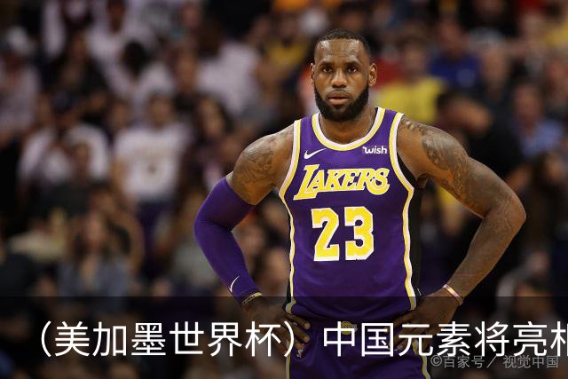 （美加墨世界杯）中国元素将亮相美加墨世界杯