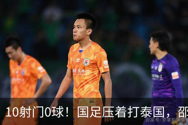 10射门0球！国足压着打泰国，邵佳一用人惹争议，中卫2次低级失误