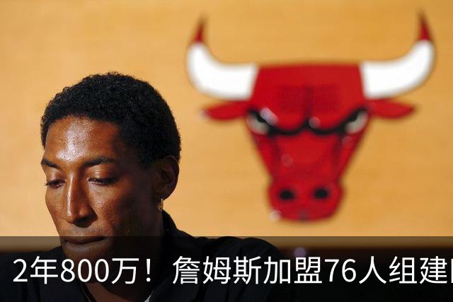 2年800万！詹姆斯加盟76人组建四巨头争冠 第二年球员选项