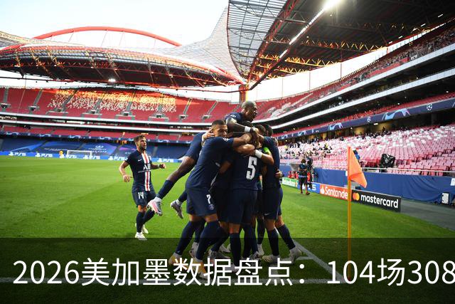 2026美加墨数据盘点：104场308球 梅西多项霸榜 阿根廷黄牌最多