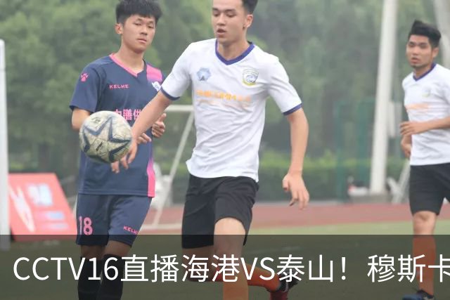 CCTV16直播海港VS泰山！穆斯卡特验货唐田，李新翔冲击依木兰