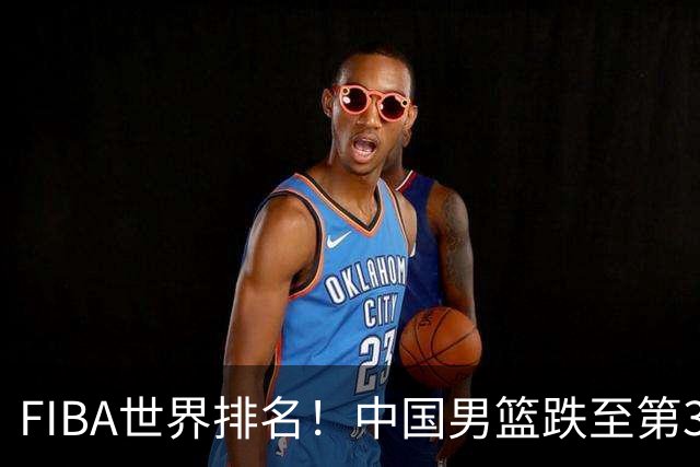 FIBA世界排名！中国男篮跌至第30！杨瀚森即将回国参加集训