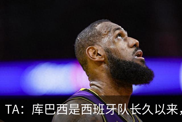 TA：库巴西是西班牙队长久以来，最接近皮克的球员